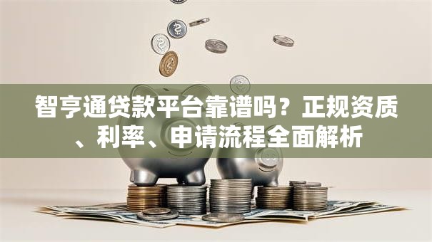 智亨通贷款平台靠谱吗？正规资质、利率、申请流程全面解析
