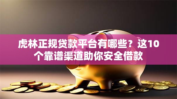 虎林正规贷款平台有哪些？这10个靠谱渠道助你安全借款