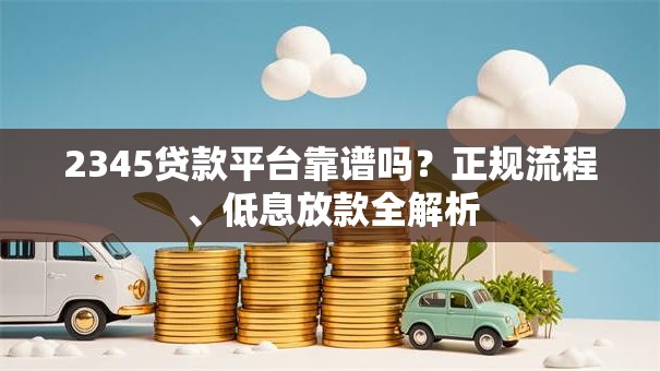 2345贷款平台靠谱吗？正规流程、低息放款全解析