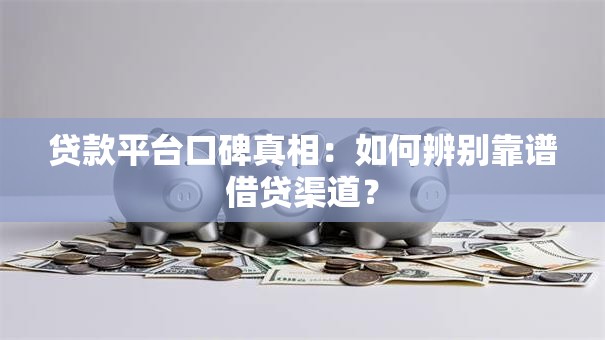 贷款平台口碑真相:如何辨别靠谱借贷渠道? 贷款平台口碑真相:如何辨别靠谱借贷渠道?