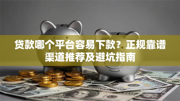 贷款哪个平台容易下款?正规靠谱渠道推荐及避坑指南 贷款哪个平台容易下款?正规靠谱渠道推荐及避坑指南