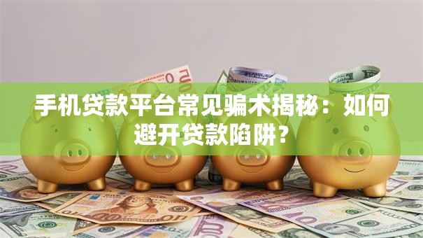 手机贷款平台常见骗术揭秘:如何避开贷款陷阱? 手机贷款平台常见骗术揭秘:如何避开贷款陷阱?