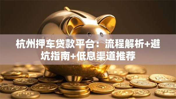 杭州押车贷款平台：流程解析+避坑指南+低息渠道推荐
