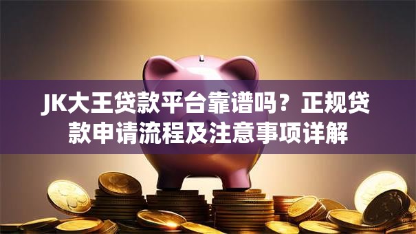 JK大王贷款平台靠谱吗？正规贷款申请流程及注意事项详解