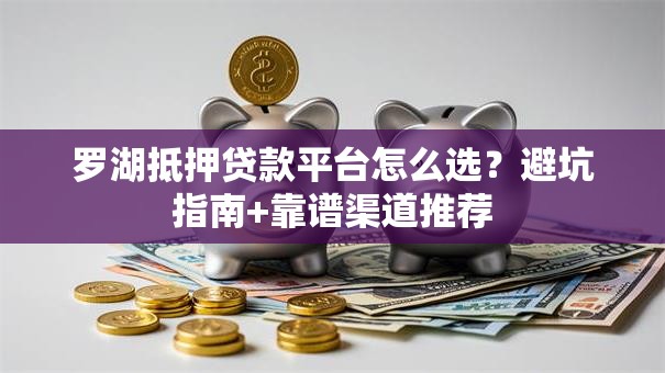 罗湖抵押贷款平台怎么选？避坑指南+靠谱渠道推荐