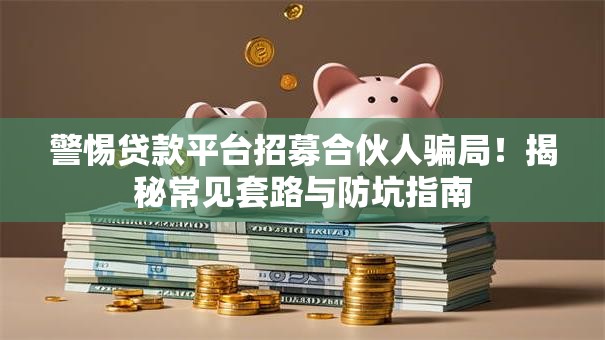 警惕贷款平台招募合伙人骗局！揭秘常见套路与防坑指南