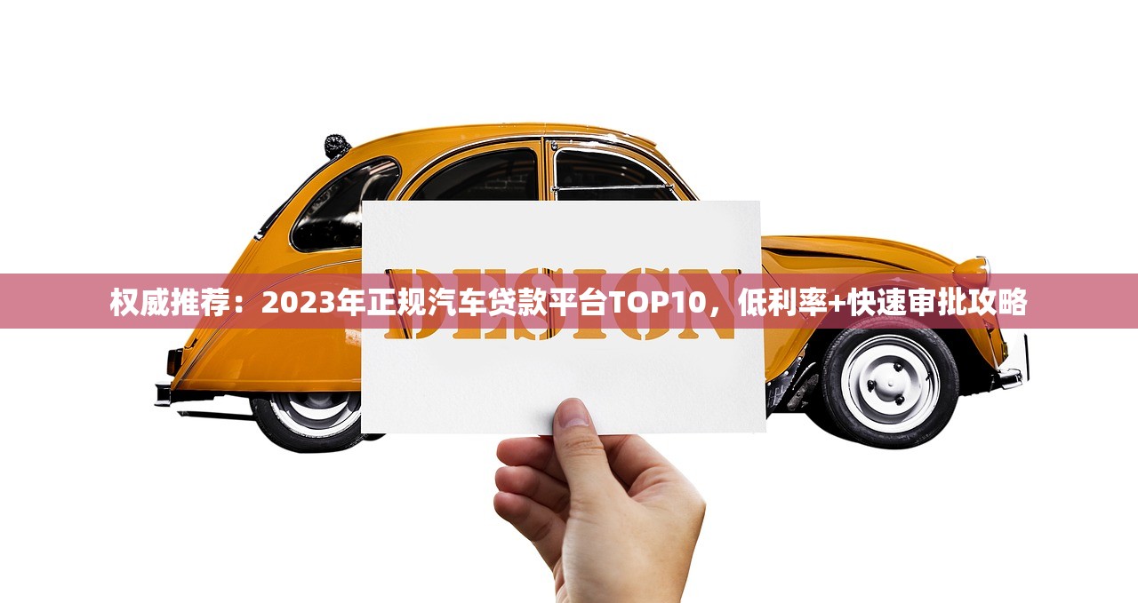 权威推荐:2023年正规汽车贷款平台TOP10,低利率+快速审批攻略 权威推荐:2023年正规汽车贷款平台TOP10,低利率+快速审批攻略
