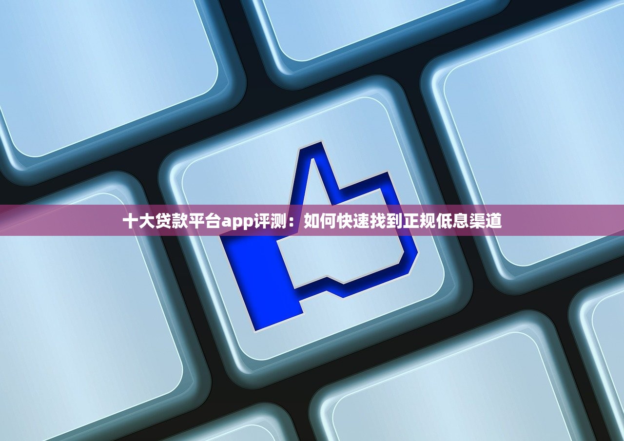 十大贷款平台app评测：如何快速找到正规低息渠道