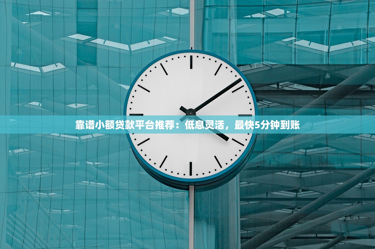 靠谱小额贷款平台推荐：低息灵活，最快5分钟到账