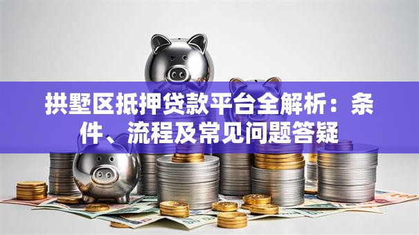 拱墅区抵押贷款平台全解析：条件、流程及常见问题答疑