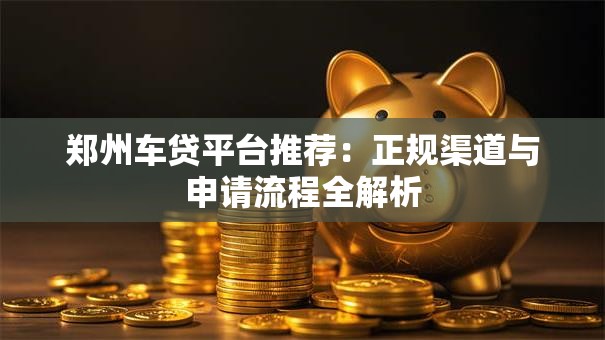 郑州车贷平台推荐:正规渠道与申请流程全解析 郑州车贷平台推荐:正规渠道与申请流程全解析