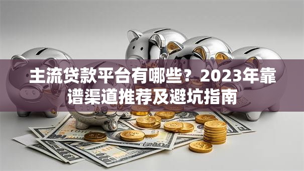 主流贷款平台有哪些？2023年靠谱渠道推荐及避坑指南