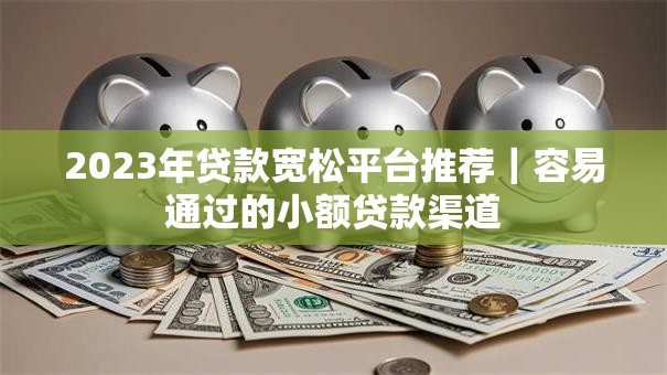 2023年贷款宽松平台推荐｜容易通过的小额贷款渠道