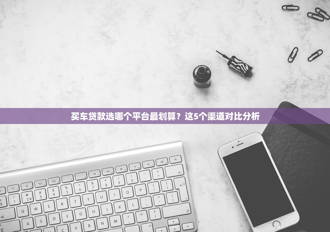 买车贷款选哪个平台最划算？这5个渠道对比分析