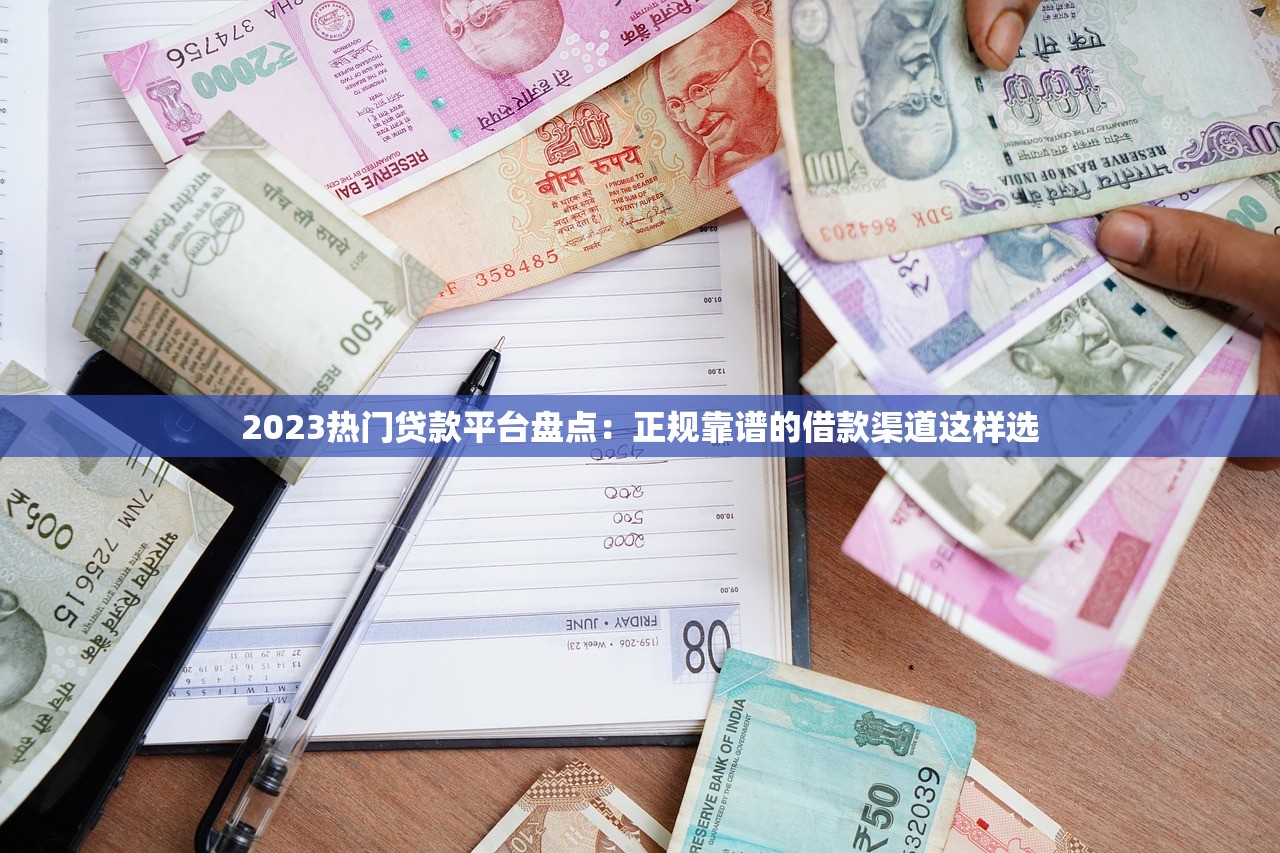 2023热门贷款平台盘点：正规靠谱的借款渠道这样选