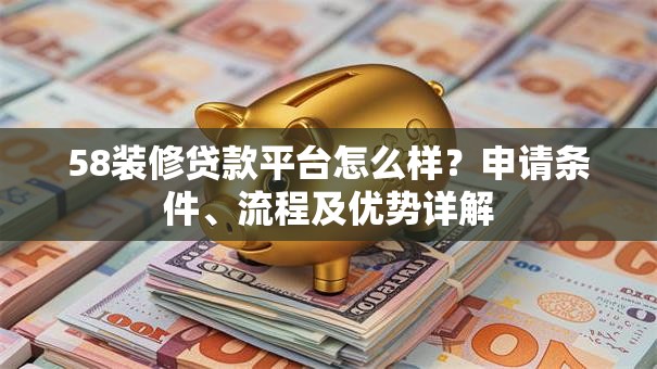 58装修贷款平台怎么样?申请条件、流程及优势详解 58装修贷款平台怎么样?申请条件、流程及优势详解