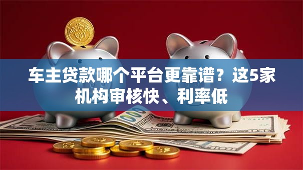 车主贷款哪个平台更靠谱？这5家机构审核快、利率低
