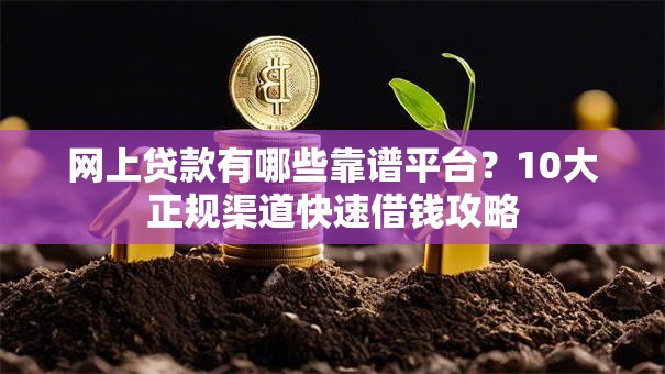 网上贷款有哪些靠谱平台？10大正规渠道快速借钱攻略