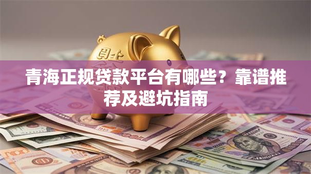 青海正规贷款平台有哪些？靠谱推荐及避坑指南