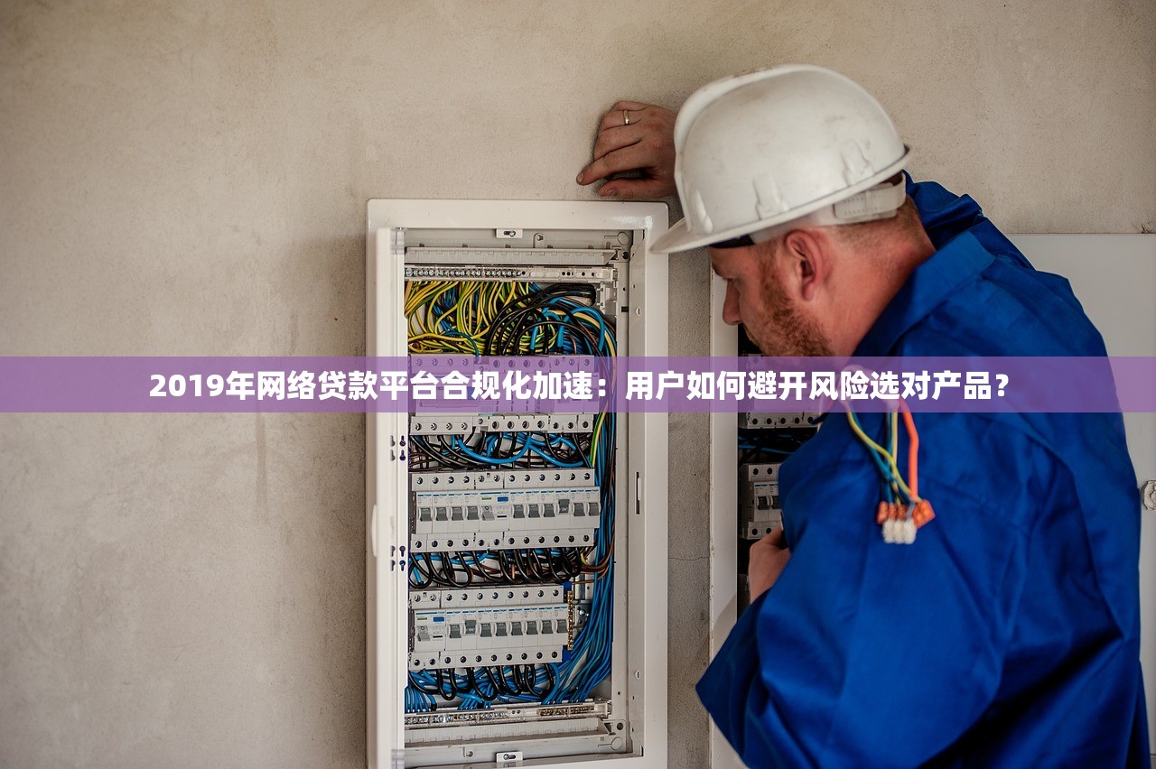 2019年网络贷款平台合规化加速:用户如何避开风险选对产品? 2019年网络贷款平台合规化加速:用户如何避开风险选对产品?