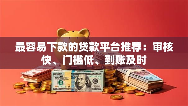 最容易下款的贷款平台推荐：审核快、门槛低、到账及时