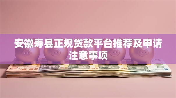 安徽寿县正规贷款平台推荐及申请注意事项