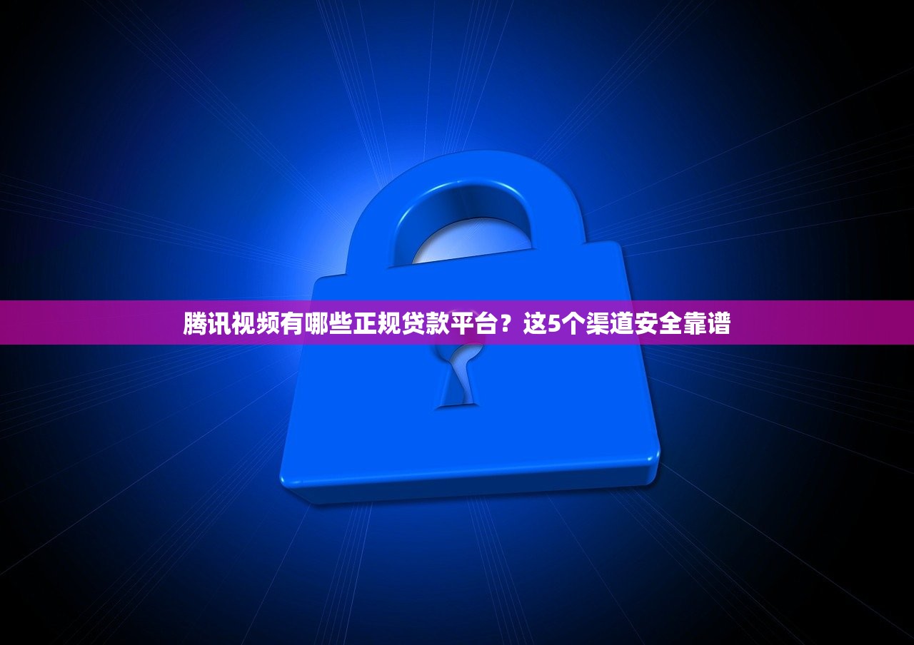 腾讯视频有哪些正规贷款平台？这5个渠道安全靠谱
