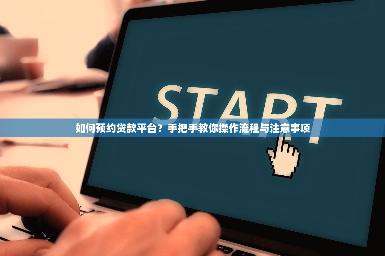 如何预约贷款平台？手把手教你操作流程与注意事项