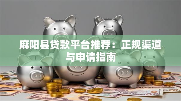 麻阳县贷款平台推荐：正规渠道与申请指南