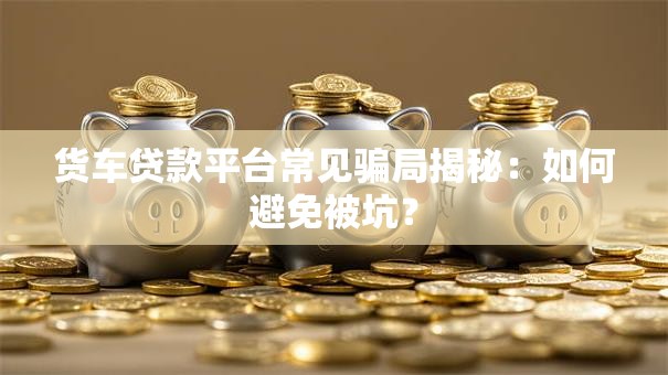 货车贷款平台常见骗局揭秘:如何避免被坑? 货车贷款平台常见骗局揭秘:如何避免被坑?