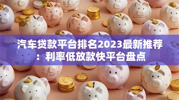 汽车贷款平台排名2023最新推荐：利率低放款快平台盘点