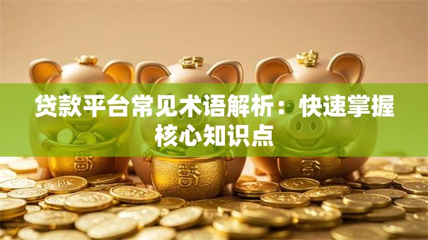 贷款平台常见术语解析：快速掌握核心知识点