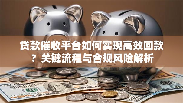 贷款催收平台如何实现高效回款?关键流程与合规风险解析 贷款催收平台如何实现高效回款?关键流程与合规风险解析