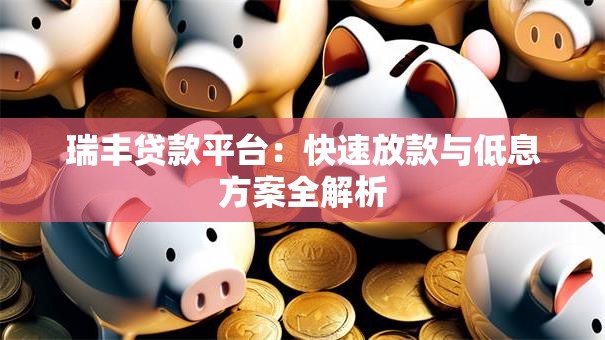 瑞丰贷款平台:快速放款与低息方案全解析 瑞丰贷款平台:快速放款与低息方案全解析