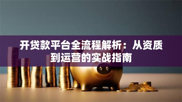 开贷款平台全流程解析：从资质到运营的实战指南