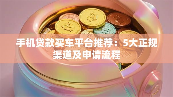 手机贷款买车平台推荐：5大正规渠道及申请流程