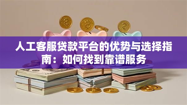 人工客服贷款平台的优势与选择指南：如何找到靠谱服务