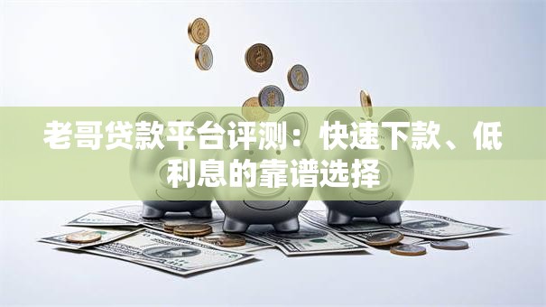 老哥贷款平台评测：快速下款、低利息的靠谱选择