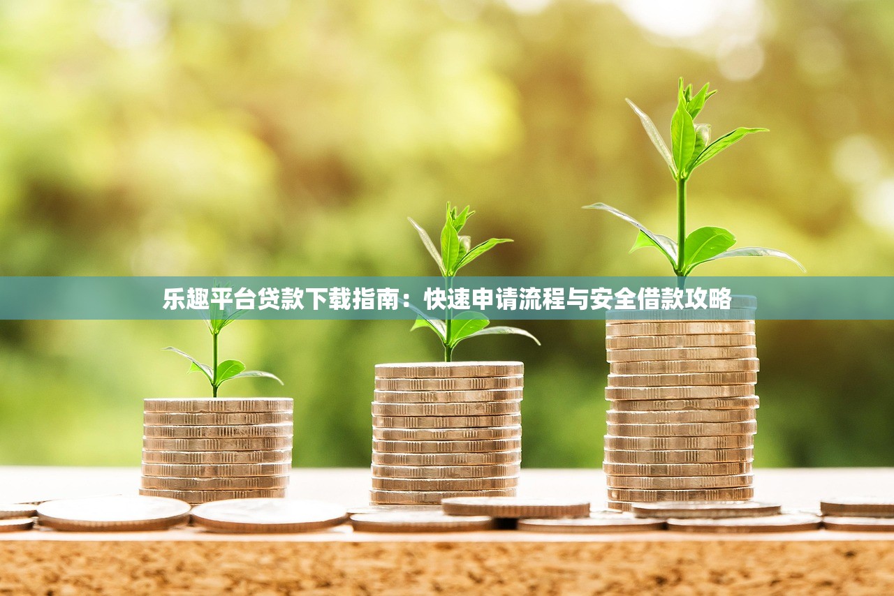 乐趣平台贷款下载指南:快速申请流程与安全借款攻略 乐趣平台贷款下载指南:快速申请流程与安全借款攻略
