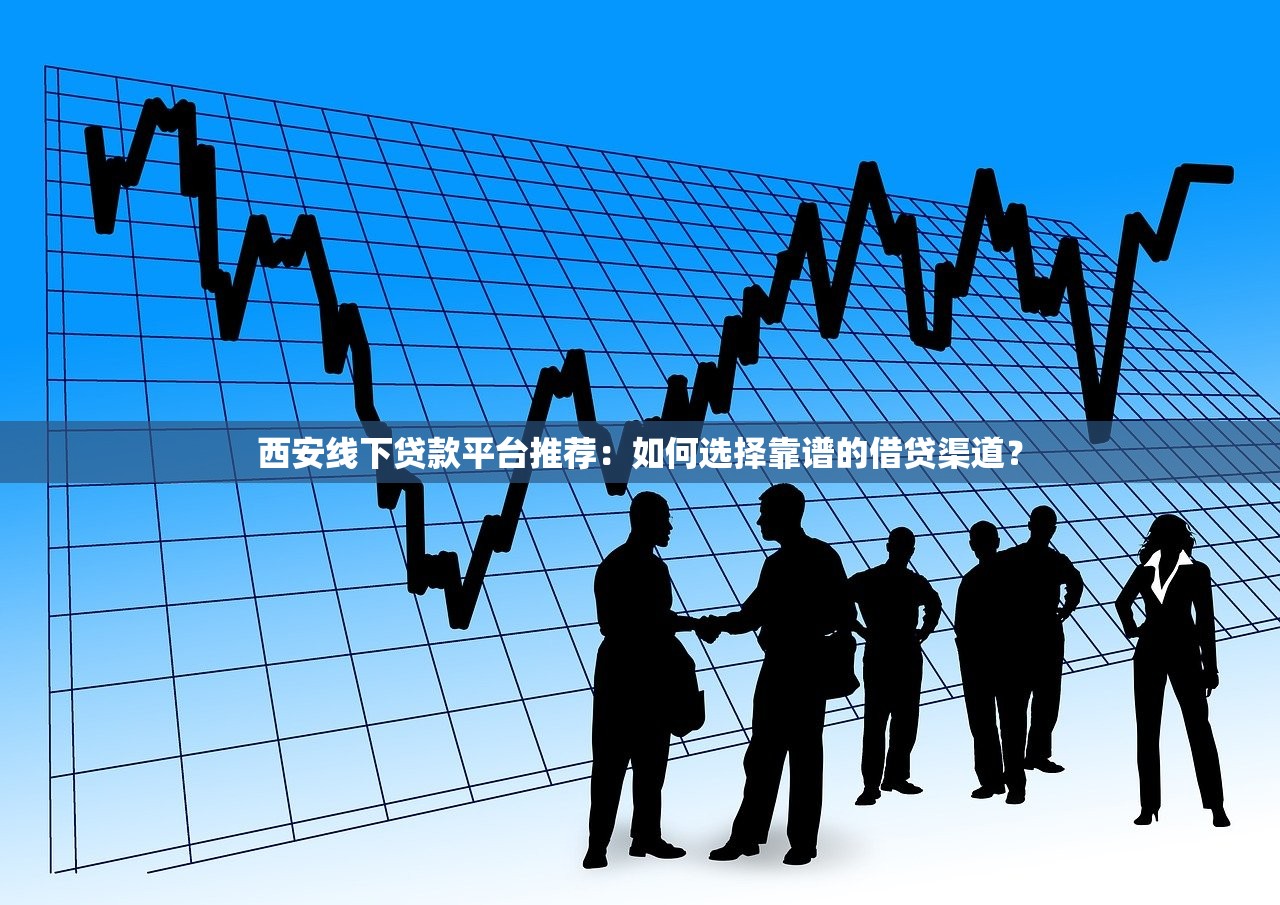 西安线下贷款平台推荐:如何选择靠谱的借贷渠道? 西安线下贷款平台推荐:如何选择靠谱的借贷渠道?