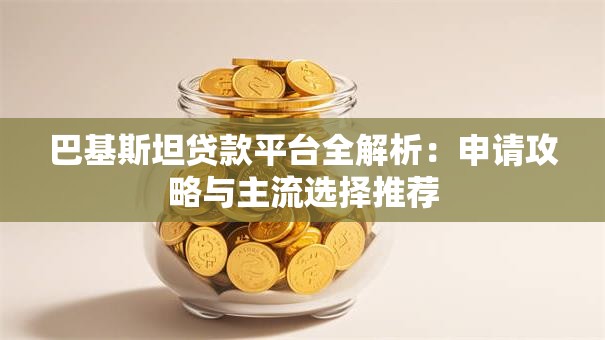 巴基斯坦贷款平台全解析：申请攻略与主流选择推荐