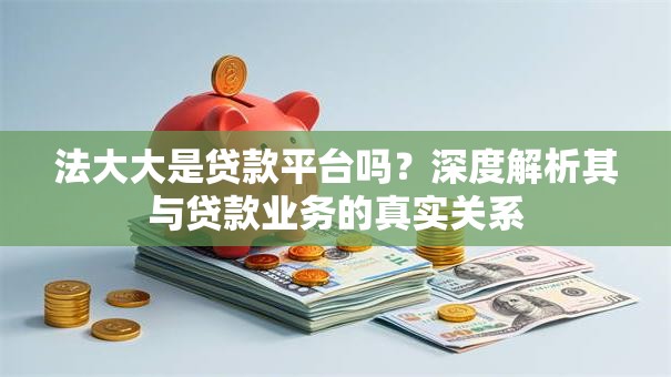 法大大是贷款平台吗？深度解析其与贷款业务的真实关系