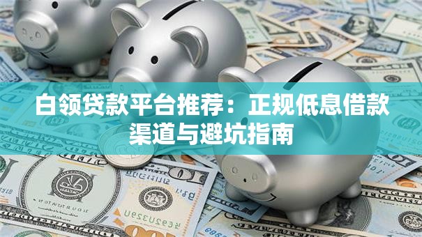 白领贷款平台推荐:正规低息借款渠道与避坑指南 白领贷款平台推荐:正规低息借款渠道与避坑指南