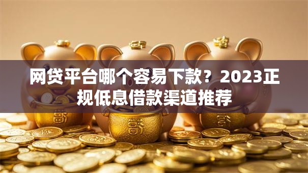网贷平台哪个容易下款？2023正规低息借款渠道推荐