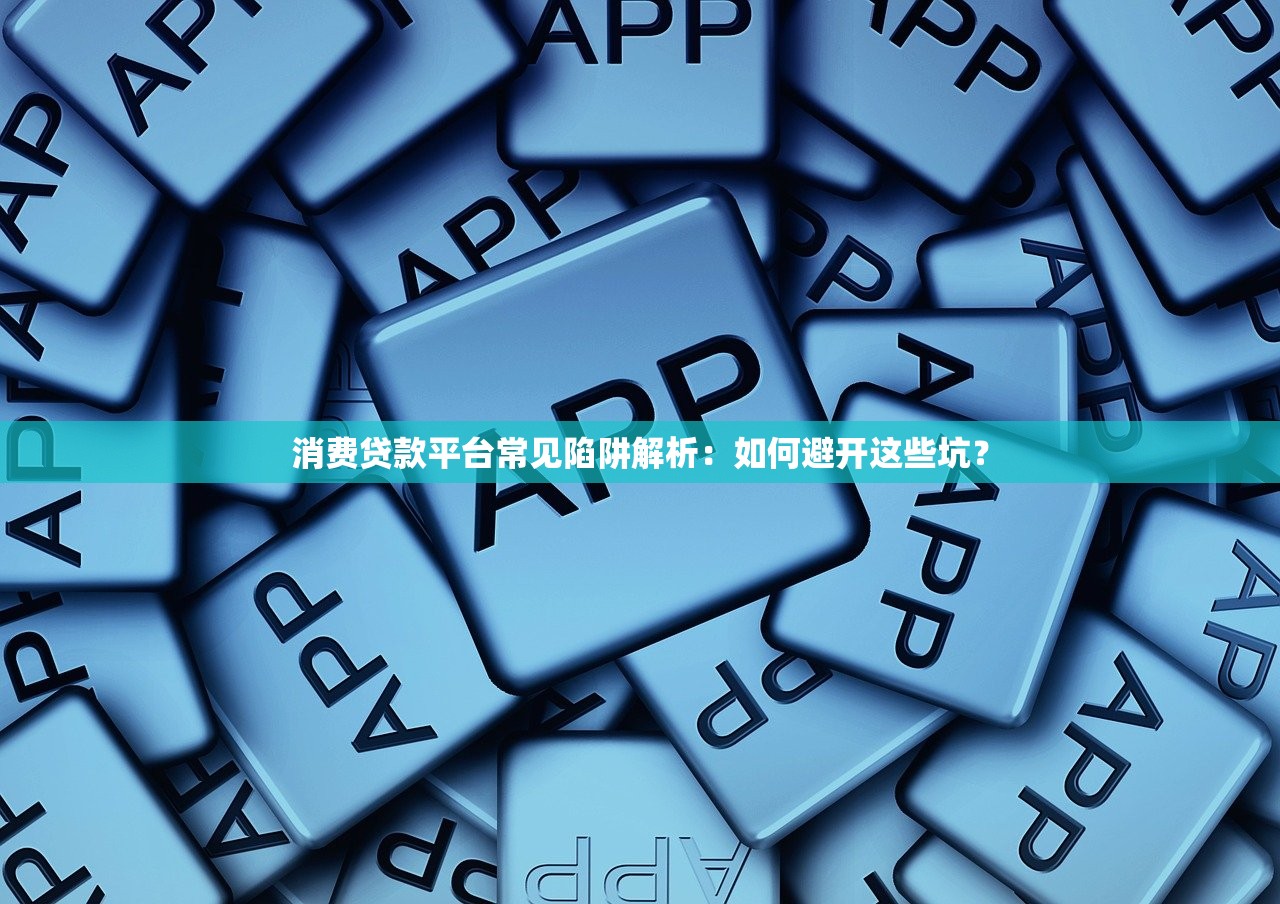 消费贷款平台常见陷阱解析：如何避开这些坑？