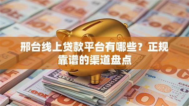邢台线上贷款平台有哪些？正规靠谱的渠道盘点