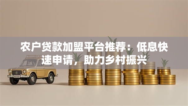农户贷款加盟平台推荐：低息快速申请，助力乡村振兴