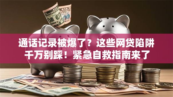 通话记录被爆了？这些网贷陷阱千万别踩！紧急自救指南来了