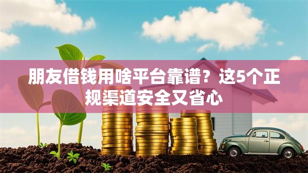 朋友借钱用啥平台靠谱？这5个正规渠道安全又省心