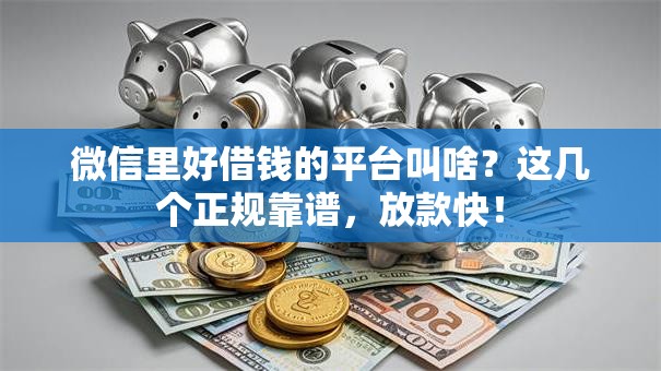 微信里好借钱的平台叫啥?这几个正规靠谱,放款快! 微信里好借钱的平台叫啥?这几个正规靠谱,放款快!